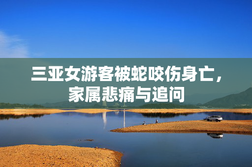 三亚女游客被蛇咬伤身亡，家属悲痛与追问