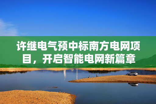 许继电气预中标南方电网项目，开启智能电网新篇章