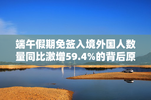 端午假期免签入境外国人数量同比激增59.4%的背后原因分析
