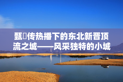 甄嬛传热播下的东北新晋顶流之城——风采独特的小城