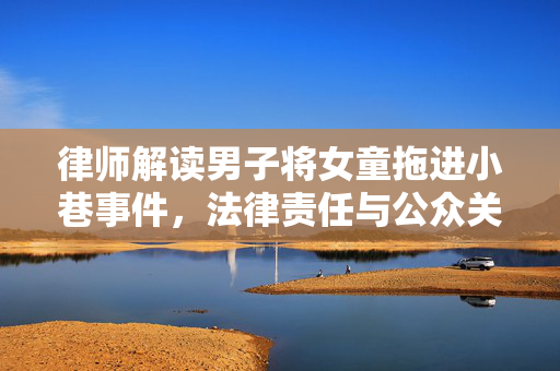 律师解读男子将女童拖进小巷事件，法律责任与公众关注焦点