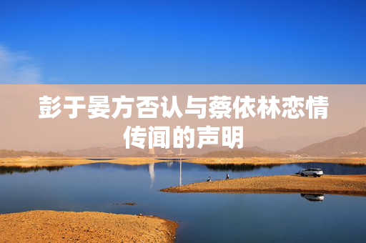 彭于晏方否认与蔡依林恋情传闻的声明