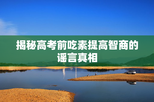 揭秘高考前吃素提高智商的谣言真相