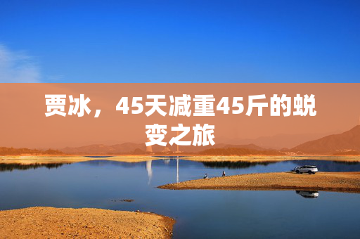 贾冰，45天减重45斤的蜕变之旅