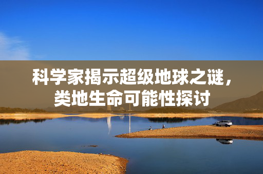 科学家揭示超级地球之谜，类地生命可能性探讨