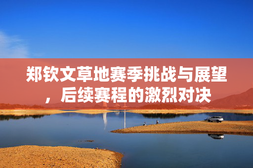 郑钦文草地赛季挑战与展望，后续赛程的激烈对决