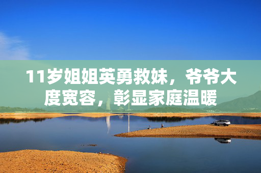 11岁姐姐英勇救妹，爷爷大度宽容，彰显家庭温暖