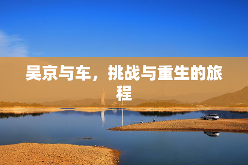 吴京与车，挑战与重生的旅程