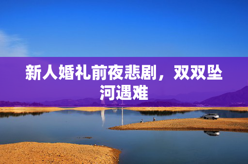新人婚礼前夜悲剧，双双坠河遇难