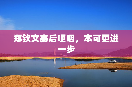 郑钦文赛后哽咽，本可更进一步
