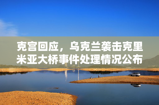 克宫回应，乌克兰袭击克里米亚大桥事件处理情况公布