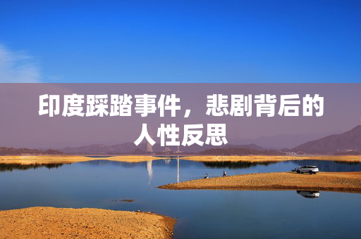印度踩踏事件，悲剧背后的人性反思