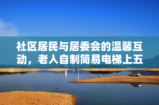 社区居民与居委会的温馨互动，老人自制简易电梯上五楼的暖心故事