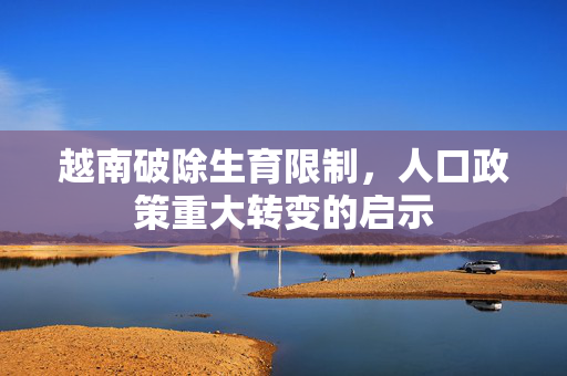 越南破除生育限制，人口政策重大转变的启示