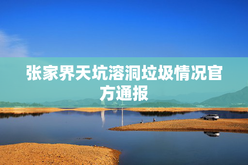 张家界天坑溶洞垃圾情况官方通报