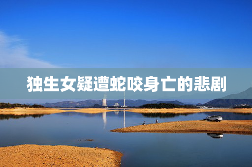 独生女疑遭蛇咬身亡的悲剧