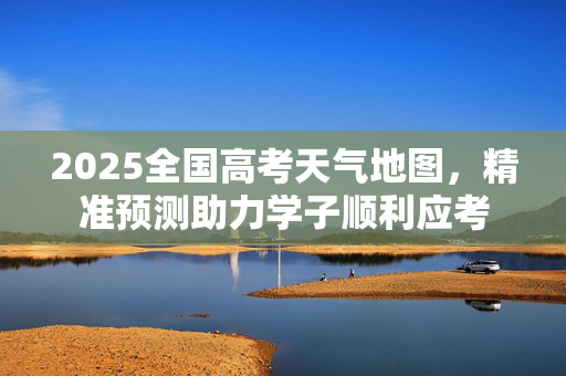 2025全国高考天气地图，精准预测助力学子顺利应考