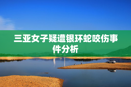三亚女子疑遭银环蛇咬伤事件分析