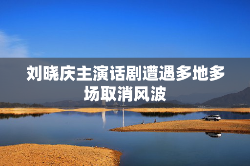 刘晓庆主演话剧遭遇多地多场取消风波