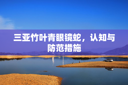 三亚竹叶青眼镜蛇，认知与防范措施