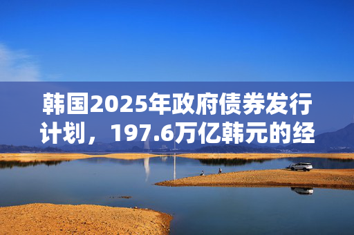 韩国2025年政府债券发行计划，197.6万亿韩元的经济影响与展望