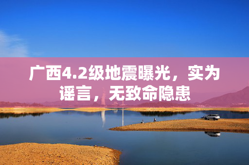 广西4.2级地震曝光，实为谣言，无致命隐患