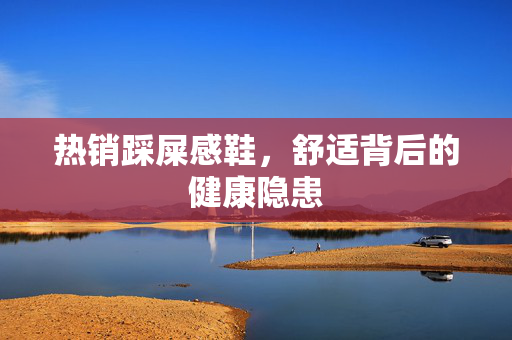 热销踩屎感鞋，舒适背后的健康隐患