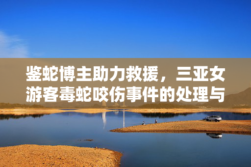 鉴蛇博主助力救援，三亚女游客毒蛇咬伤事件的处理与启示