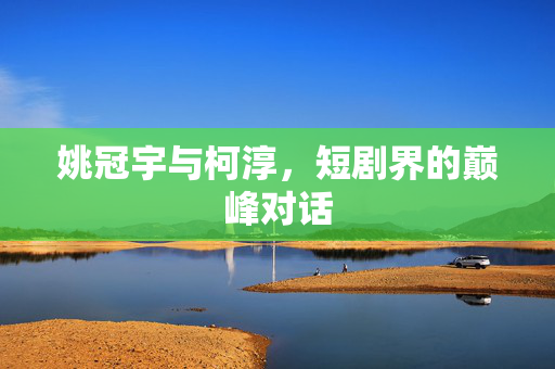 姚冠宇与柯淳，短剧界的巅峰对话