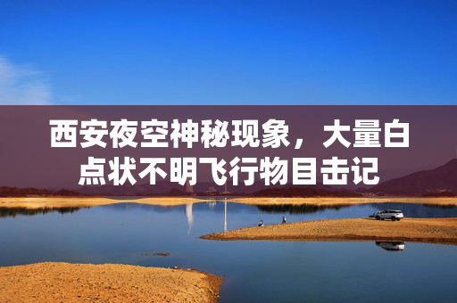 西安夜空神秘现象，大量白点状不明飞行物目击记