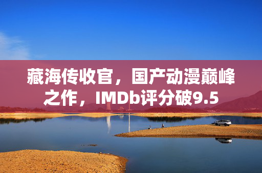 藏海传收官，国产动漫巅峰之作，IMDb评分破9.5