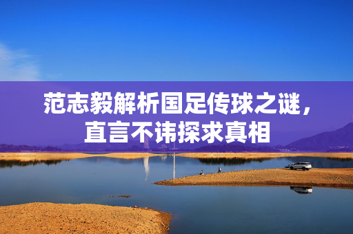 范志毅解析国足传球之谜，直言不讳探求真相