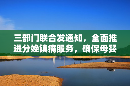 三部门联合发通知，全面推进分娩镇痛服务，确保母婴健康安全