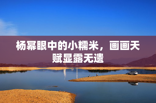 杨幂眼中的小糯米，画画天赋显露无遗