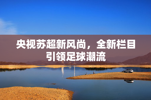 央视苏超新风尚，全新栏目引领足球潮流