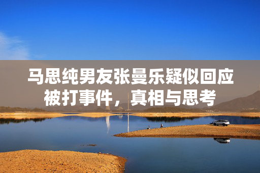 马思纯男友张曼乐疑似回应被打事件，真相与思考