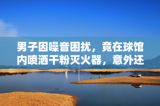 男子因噪音困扰，竟在球馆内喷洒干粉灭火器，意外还是愤怒的爆发？