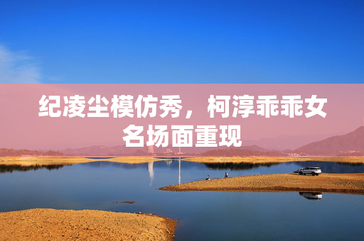纪凌尘模仿秀，柯淳乖乖女名场面重现