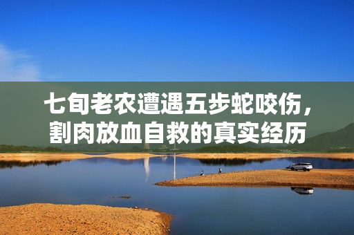 七旬老农遭遇五步蛇咬伤，割肉放血自救的真实经历