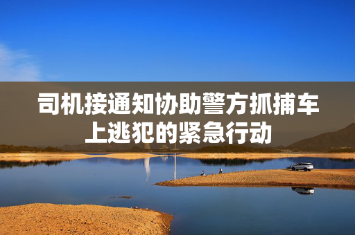 司机接通知协助警方抓捕车上逃犯的紧急行动