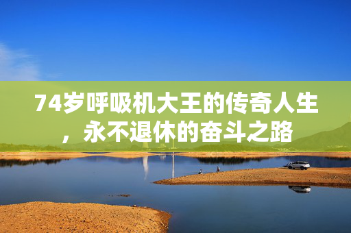 74岁呼吸机大王的传奇人生，永不退休的奋斗之路