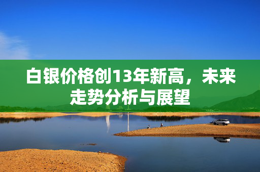白银价格创13年新高，未来走势分析与展望