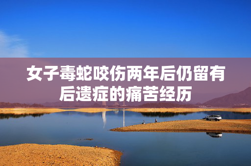 女子毒蛇咬伤两年后仍留有后遗症的痛苦经历
