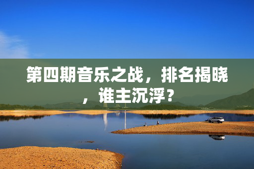 第四期音乐之战，排名揭晓，谁主沉浮？