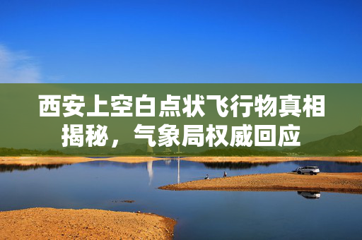 西安上空白点状飞行物真相揭秘，气象局权威回应