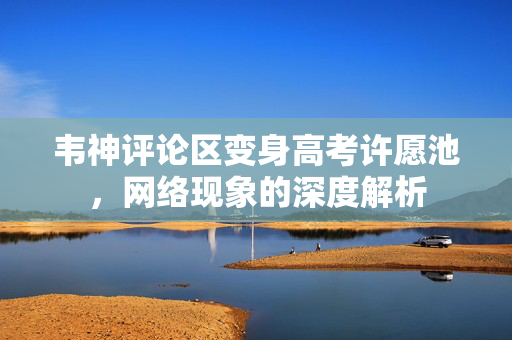 韦神评论区变身高考许愿池，网络现象的深度解析