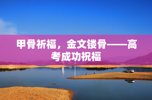 甲骨祈福，金文镂骨——高考成功祝福