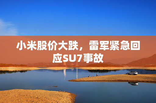 小米股价大跌，雷军紧急回应SU7事故