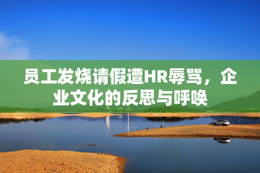 员工发烧请假遭HR辱骂，企业文化的反思与呼唤