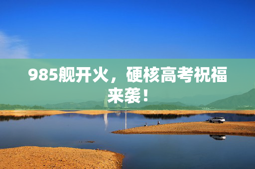 985舰开火，硬核高考祝福来袭！